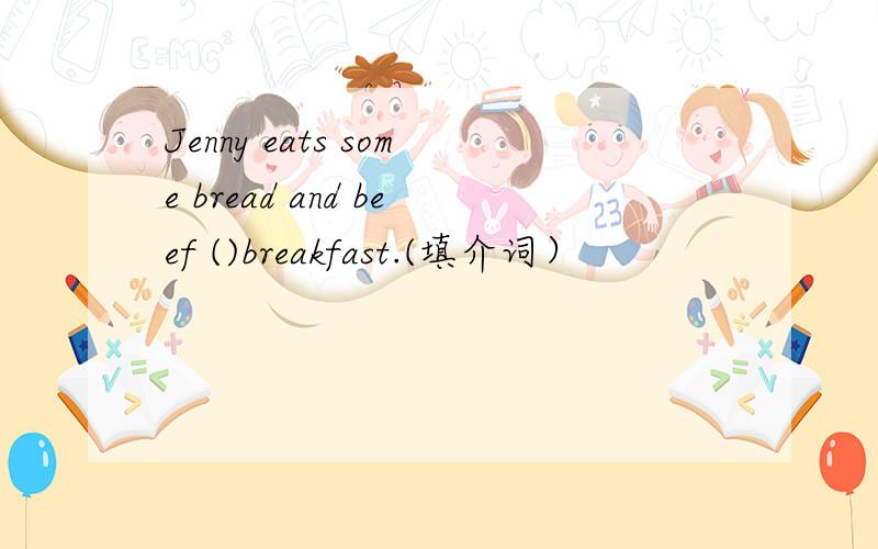 Jenny eats some bread and beef ()breakfast.(填介词）
