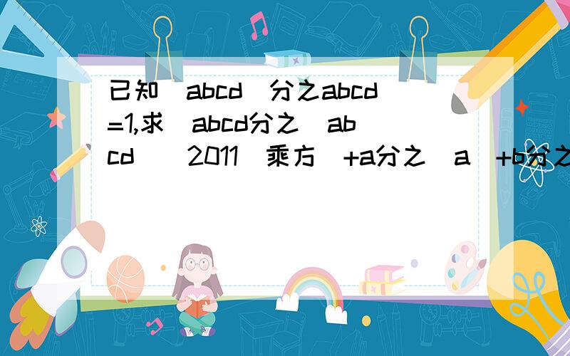已知|abcd|分之abcd=1,求（abcd分之|abcd|）2011（乘方）+a分之|a|+b分之|b|+c分之|c|+d分之|d|的值