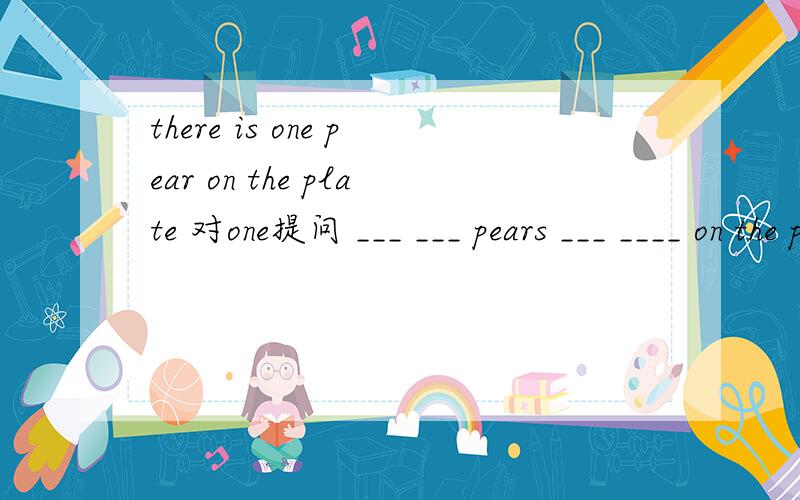 there is one pear on the plate 对one提问 ___ ___ pears ___ ____ on the plate.（用how many）