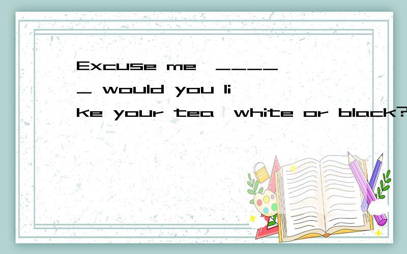 Excuse me,_____ would you like your tea,white or black?---With milk,please.A.whether B when C.What D.how