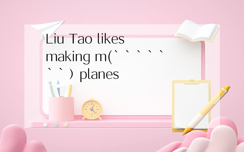 Liu Tao likes making m(```````）planes