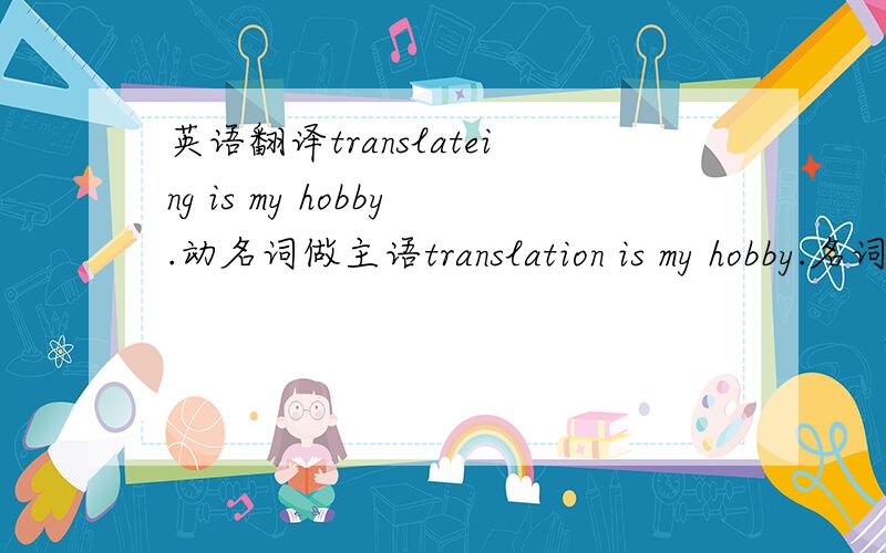 英语翻译translateing is my hobby.动名词做主语translation is my hobby.名词做主语.是不是这两个都行.