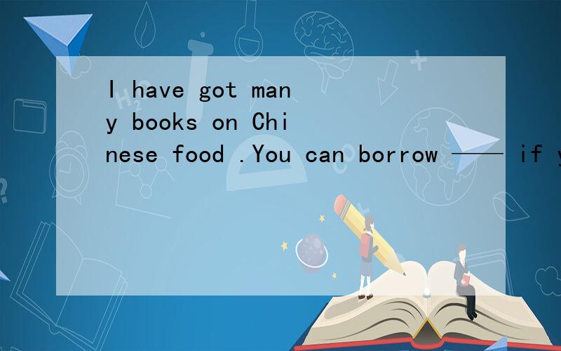 I have got many books on Chinese food .You can borrow —— if you like. A either B one C it D every