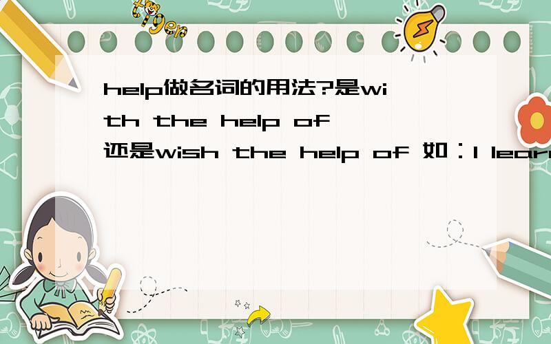 help做名词的用法?是with the help of还是wish the help of 如：I learn English well.