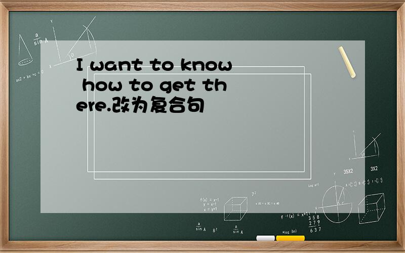 I want to know how to get there.改为复合句