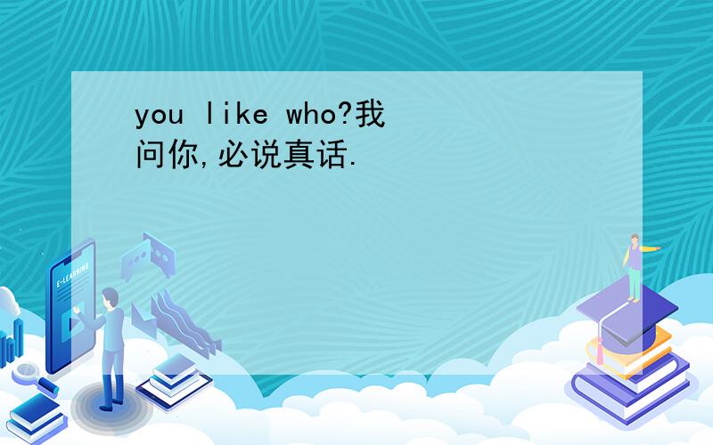 you like who?我问你,必说真话.