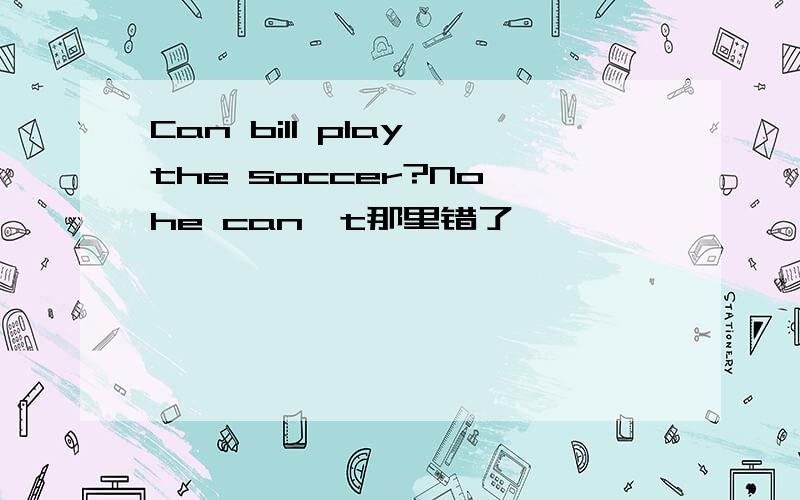 Can bill play the soccer?No,he can't那里错了
