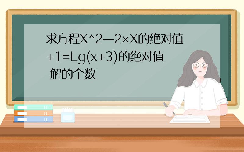求方程X^2—2×X的绝对值+1=Lg(x+3)的绝对值 解的个数