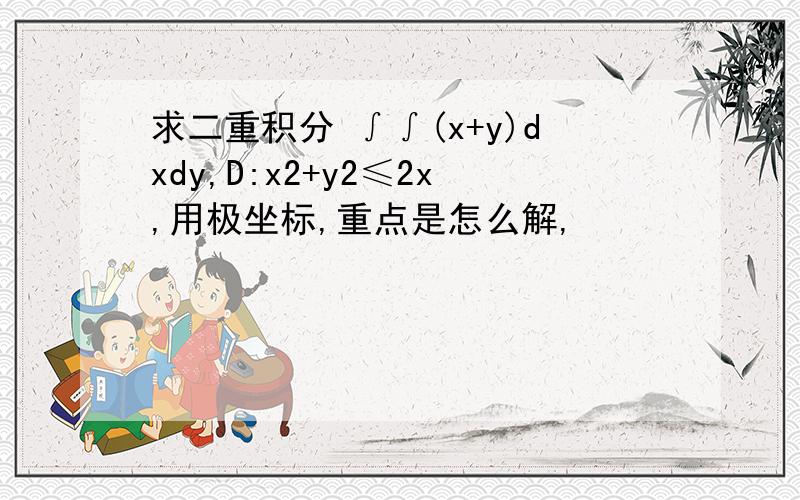 求二重积分 ∫∫(x+y)dxdy,D:x2+y2≤2x,用极坐标,重点是怎么解,