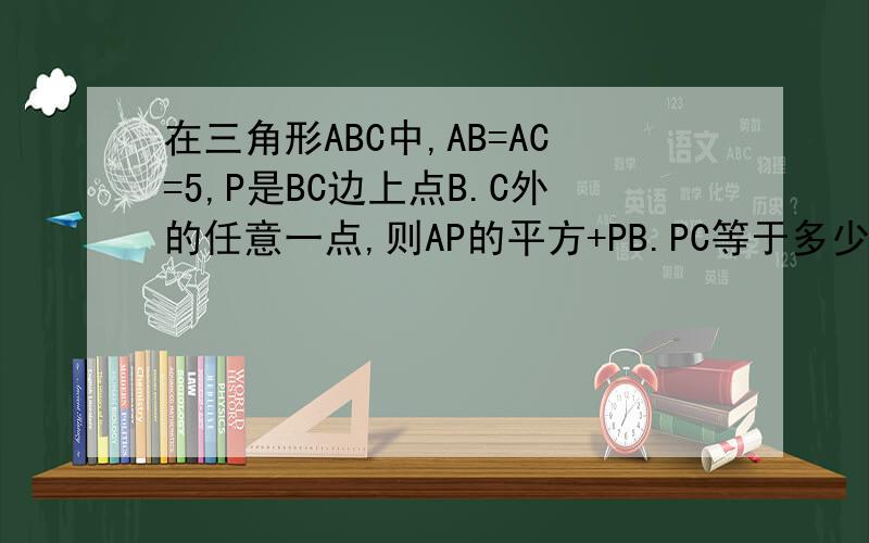 在三角形ABC中,AB=AC=5,P是BC边上点B.C外的任意一点,则AP的平方+PB.PC等于多少