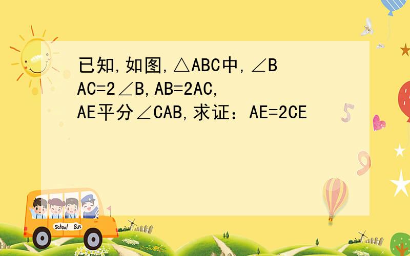 已知,如图,△ABC中,∠BAC=2∠B,AB=2AC,AE平分∠CAB,求证：AE=2CE