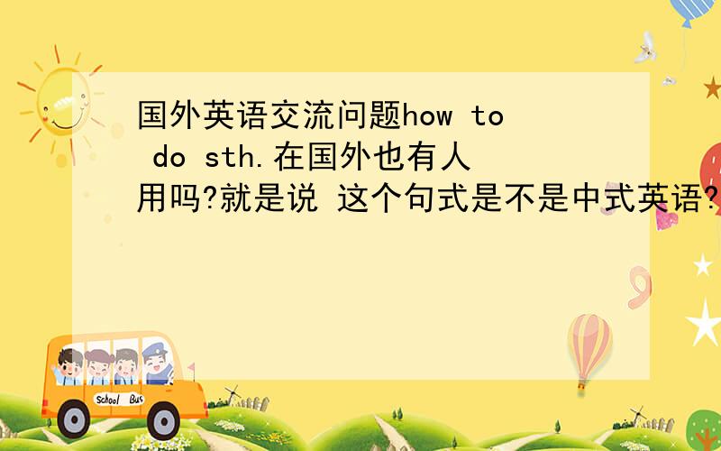 国外英语交流问题how to do sth.在国外也有人用吗?就是说 这个句式是不是中式英语?