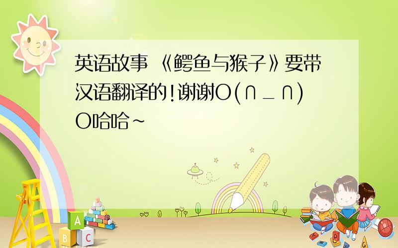 英语故事 《鳄鱼与猴子》要带汉语翻译的!谢谢O(∩_∩)O哈哈~