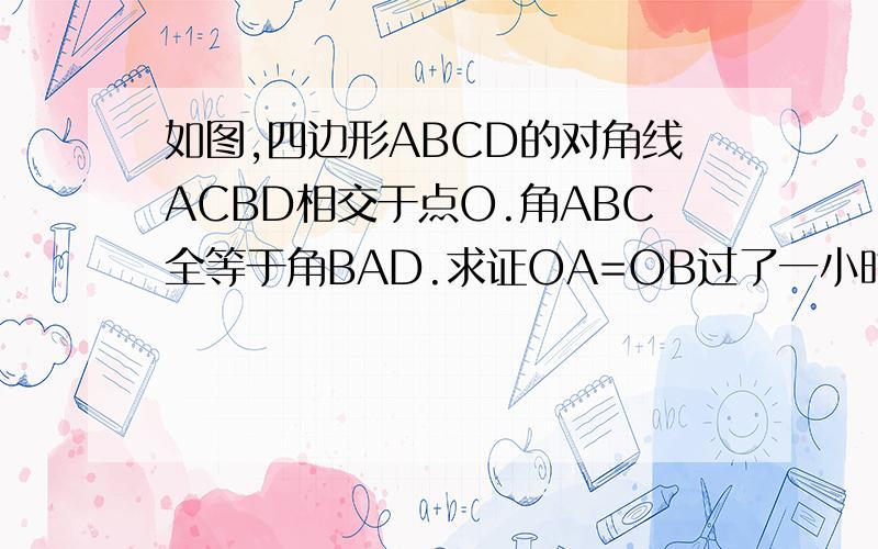 如图,四边形ABCD的对角线ACBD相交于点O.角ABC全等于角BAD.求证OA=OB过了一小时后就不行了!