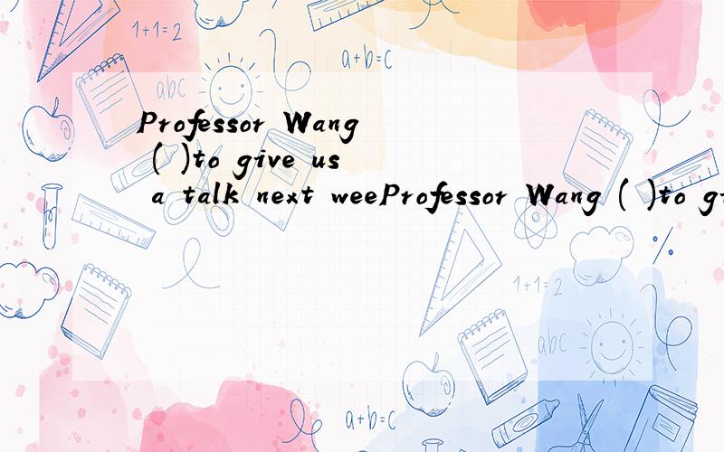 Professor Wang ( )to give us a talk next weeProfessor Wang ( )to give us a talk next week .__Really?That's good news .A.will invite B.is going to invite C .will be invited D .has invited .