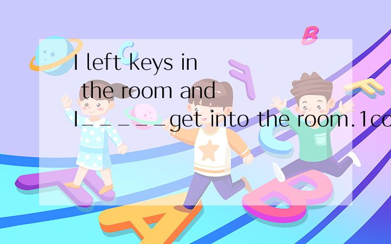 I left keys in the room and I_____get into the room.1could 2couldnt 3dont 4didnt