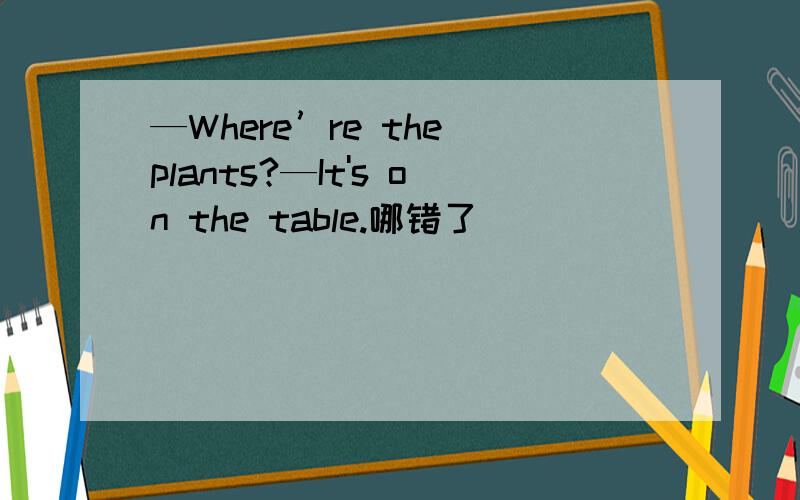 —Where’re the plants?—It's on the table.哪错了