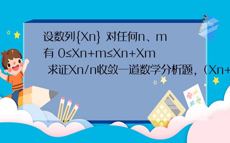 设数列{Xn} 对任何n、m有 0≤Xn+m≤Xn+Xm 求证Xn/n收敛一道数学分析题,（Xn+m）为数列中的一项