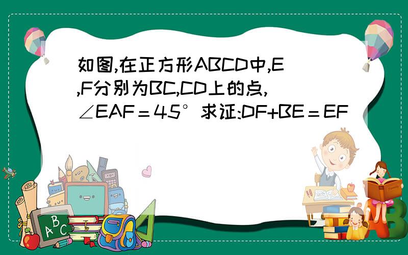 如图,在正方形ABCD中,E,F分别为BC,CD上的点,∠EAF＝45°求证:DF+BE＝EF