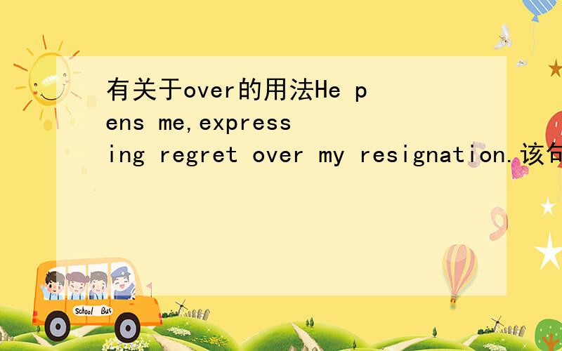 有关于over的用法He pens me,expressing regret over my resignation.该句中为什么用over,能用about 只是固定搭配么?