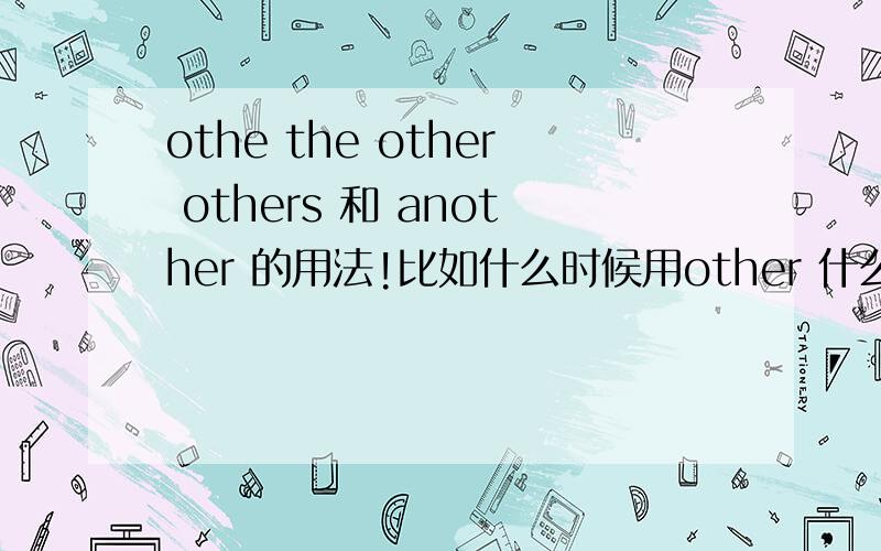 othe the other others 和 another 的用法!比如什么时候用other 什么时候用 the other ..最好造些句子 方便我理解的