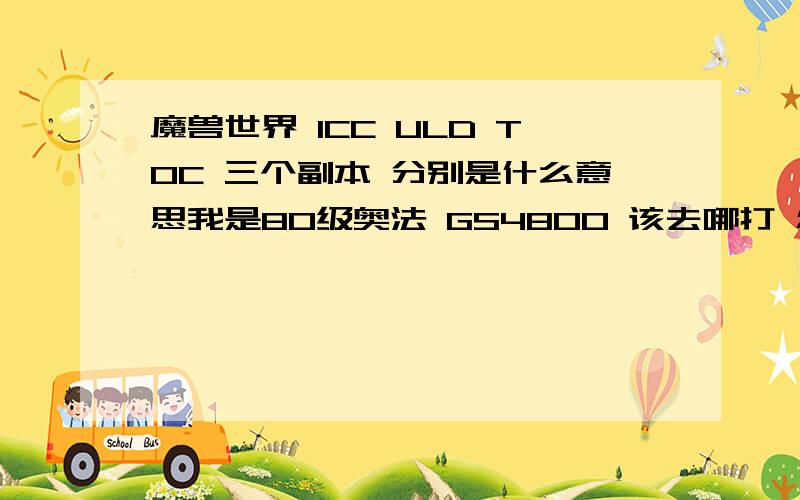魔兽世界 ICC ULD TOC 三个副本 分别是什么意思我是80级奥法 GS4800 该去哪打 怎么去