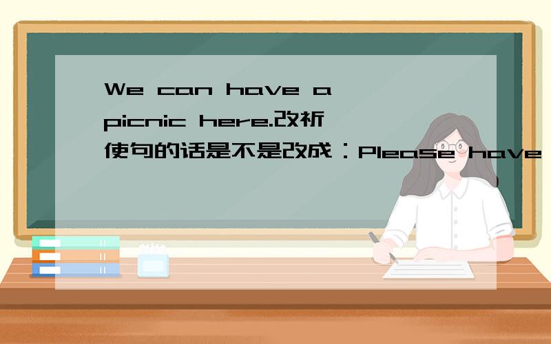 We can have a picnic here.改祈使句的话是不是改成：Please have a picnic here.