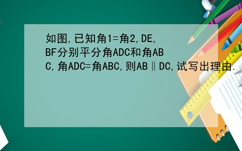 如图,已知角1=角2,DE,BF分别平分角ADC和角ABC,角ADC=角ABC,则AB‖DC,试写出理由.