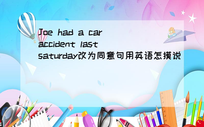Joe had a car accident last saturday改为同意句用英语怎摸说