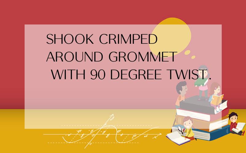 SHOOK CRIMPED AROUND GROMMET WITH 90 DEGREE TWIST.