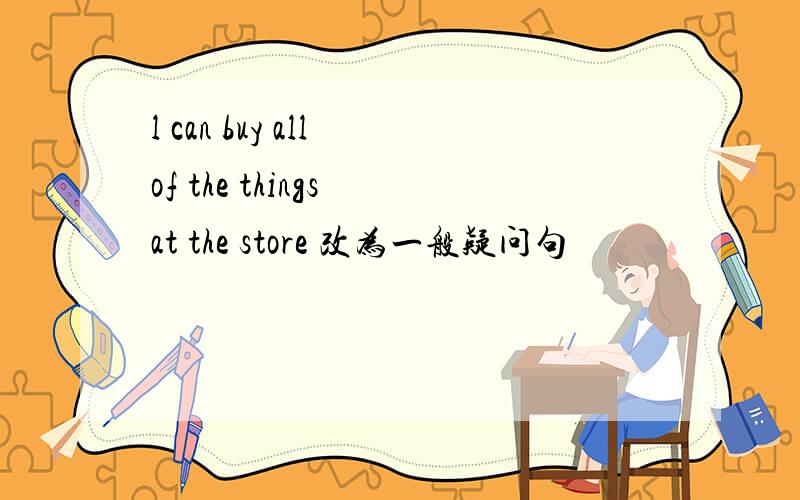 l can buy all of the things at the store 改为一般疑问句
