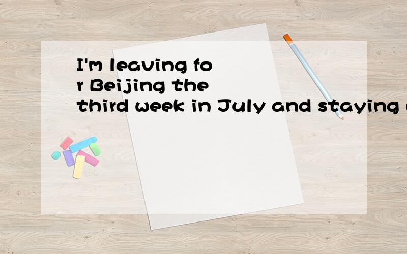 I'm leaving for Beijing the third week in July and staying until August.挑错怎么改...为什么那么改?