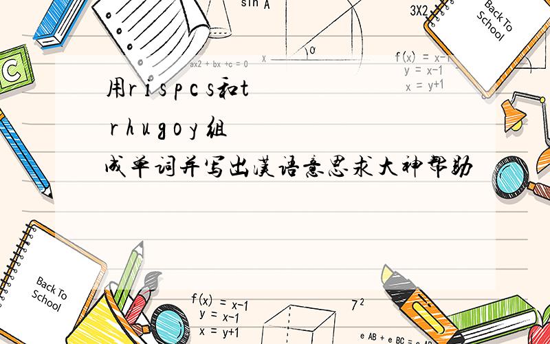 用r i s p c s和t r h u g o y 组成单词并写出汉语意思求大神帮助