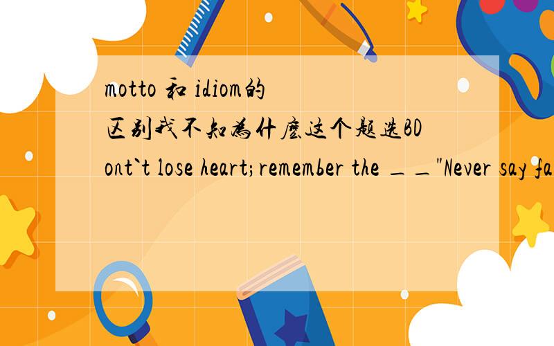 motto 和 idiom的区别我不知为什麽这个题选BDont`t lose heart;remember the __