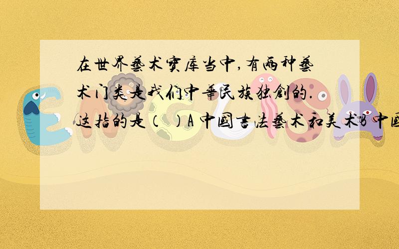 在世界艺术宝库当中,有两种艺术门类是我们中华民族独创的.这指的是（ ）A 中国书法艺术和美术B 中国书法艺术和京剧C 美声唱法和国画D 书法和评剧