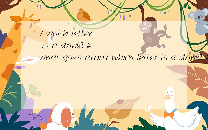 1.which letter is a drink?2.what goes arou1.which letter is a drink?2.what goes around the world but stay in a corner?3.what can run but never walk,has a mouth but never sleeps?4.i have cities but no house,forests but no trees,rivers without water.wh