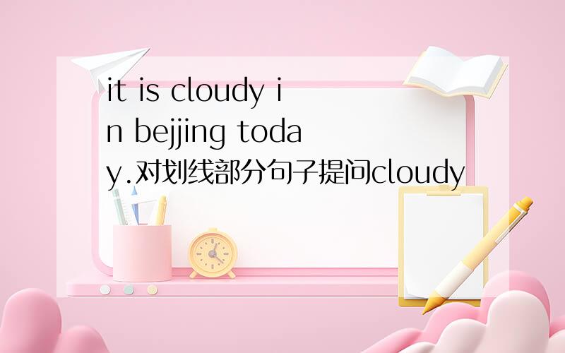 it is cloudy in bejjing today.对划线部分句子提问cloudy