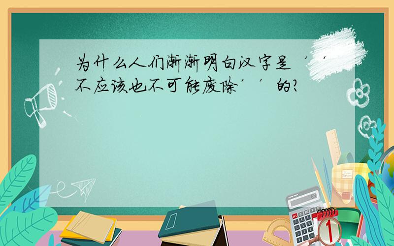 为什么人们渐渐明白汉字是‘‘不应该也不可能废除’’的?