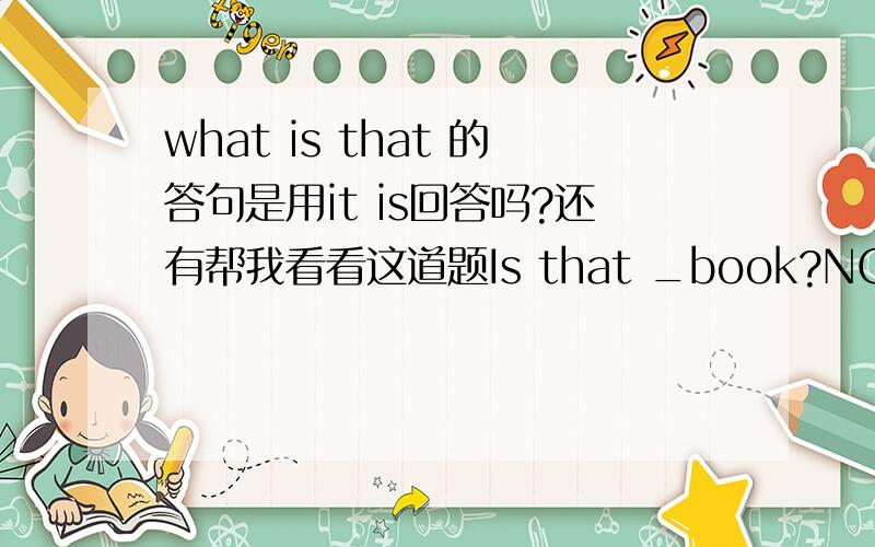 what is that 的答句是用it is回答吗?还有帮我看看这道题Is that _book?NO,it is not.this one is your book横线中填什么,我填的是your不太确定想问一问