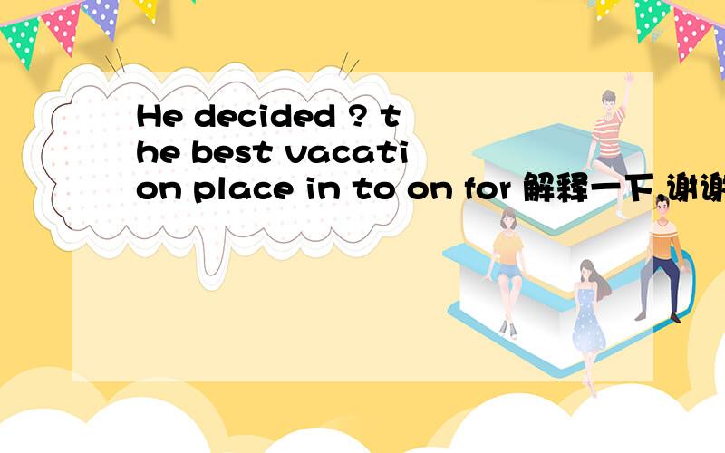 He decided ? the best vacation place in to on for 解释一下,谢谢He decided ? the best vacation placein     to     on      for解释一下,谢谢
