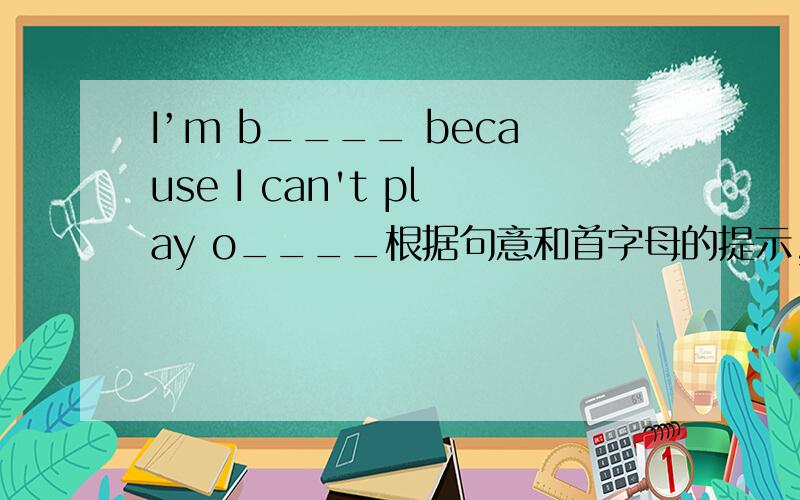 I’m b____ because I can't play o____根据句意和首字母的提示,完成句子,使句子通顺.A:Hello.What's your name?B:I'm Peter Smith.Peter is my f_____ name.Smith is my I_____ name.