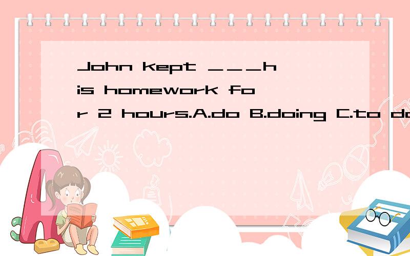 John kept ＿＿＿his homework for 2 hours.A.do B.doing C.to do D.does