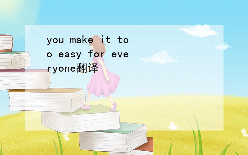 you make it too easy for everyone翻译