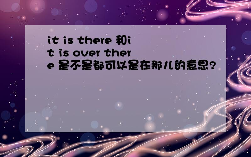 it is there 和it is over there 是不是都可以是在那儿的意思?
