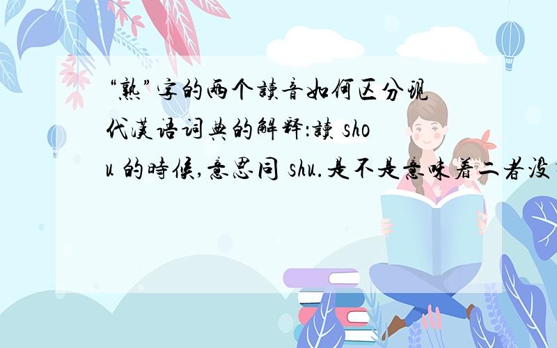 “熟”字的两个读音如何区分现代汉语词典的解释：读 shou 的时候,意思同 shu.是不是意味着二者没有区别?那为什么还有人出题目要区分这两个读音?