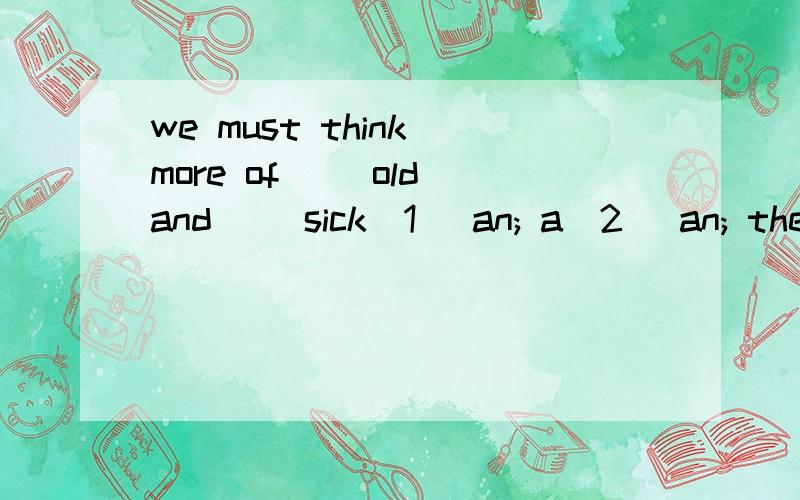 we must think more of __old and __sick(1) an; a(2) an; the(3) the; the(4) the; /答案竟然是4,