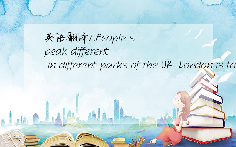 英语翻译1.People speak different in different parks of the UK-London is famous for its funny street talk known as 