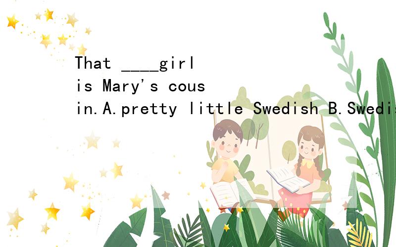 That ____girl is Mary's cousin.A.pretty little Swedish B.Swedish little pretty C.Swedish pretty little D.little pretty Swedish