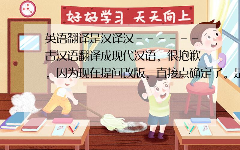 英语翻译是汉译汉------古汉语翻译成现代汉语，很抱歉。因为现在提问改版，直接点确定了。是汉译汉------古汉语翻译成现代汉语，很抱歉。因为现在提问改版，直接点确定了。是汉译汉----