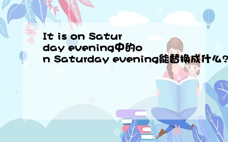 It is on Saturday evening中的on Saturday evening能替换成什么?